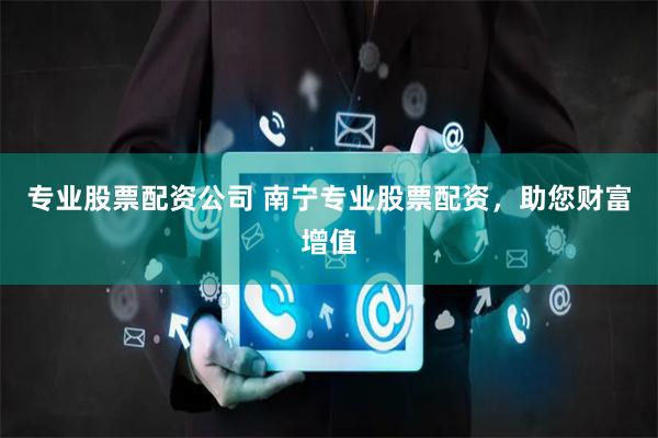 专业股票配资公司 南宁专业股票配资，助您财富增值