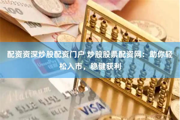 配资资深炒股配资门户 炒股股票配资网：助你轻松入市，稳健获利