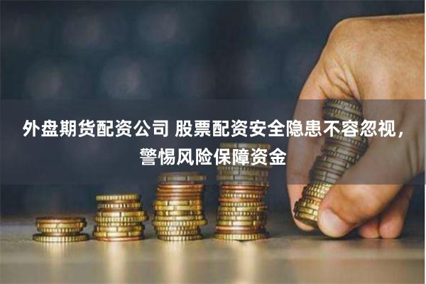外盘期货配资公司 股票配资安全隐患不容忽视，警惕风险保障资金