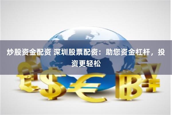 炒股资金配资 深圳股票配资：助您资金杠杆，投资更轻松