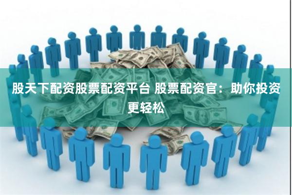 股天下配资股票配资平台 股票配资官:助你投资更轻松