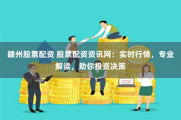 赣州股票配资 股票配资资讯网：实时行情，专业解读，助你投资决策