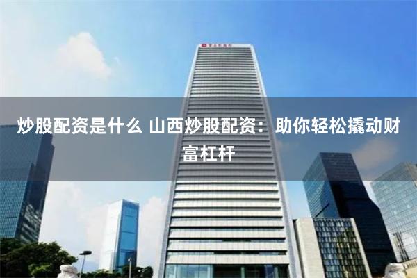 炒股配资是什么 山西炒股配资：助你轻松撬动财富杠杆