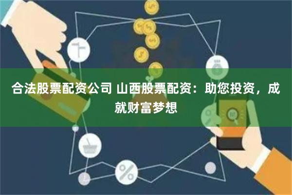 合法股票配资公司 山西股票配资:助您投资,成就财富梦想