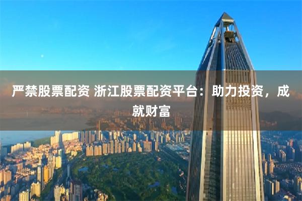 严禁股票配资 浙江股票配资平台：助力投资，成就财富