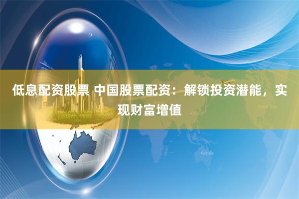 低息配资股票 中国股票配资:解锁投资潜能,实现财富增值