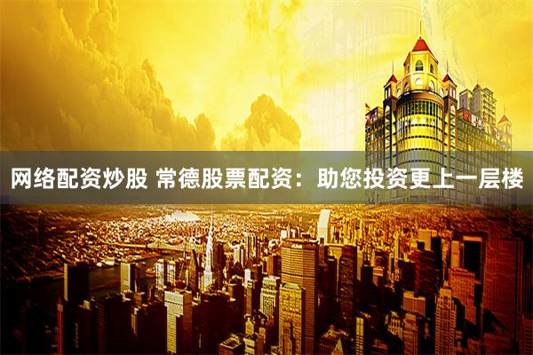 网络配资炒股 常德股票配资：助您投资更上一层楼