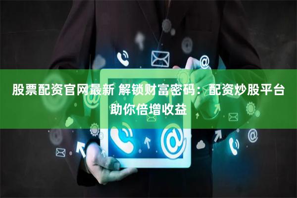 股票配资官网最新 解锁财富密码:配资炒股平台助你倍增收益