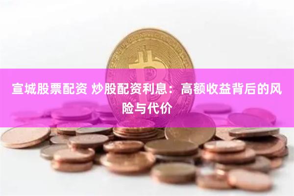 宣城股票配资 炒股配资利息:高额收益背后的风险与代价