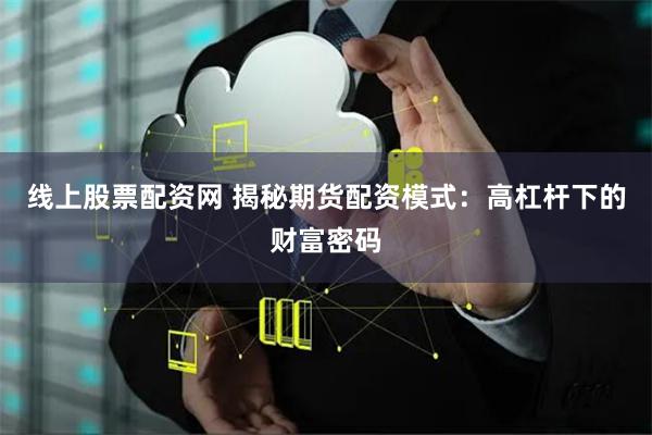 线上股票配资网 揭秘期货配资模式：高杠杆下的财富密码