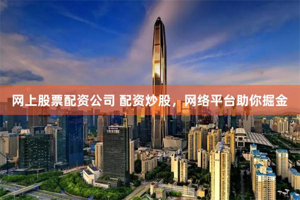 网上股票配资公司 配资炒股,网络平台助你掘金