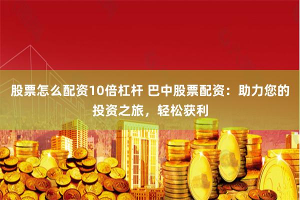 股票怎么配资10倍杠杆 巴中股票配资：助力您的投资之旅，轻松获利