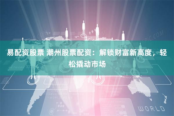 易配资股票 潮州股票配资：解锁财富新高度，轻松撬动市场