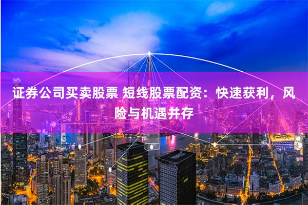 证券公司买卖股票 短线股票配资:快速获利,风险与机遇并存