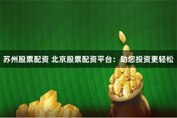 苏州股票配资 北京股票配资平台：助您投资更轻松