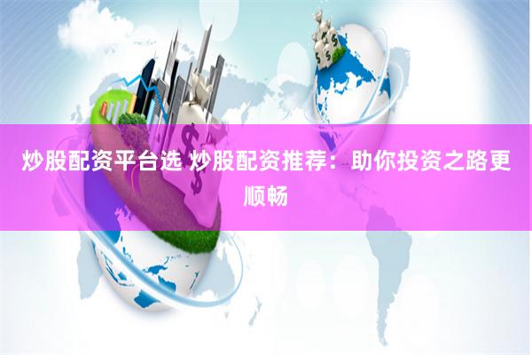 炒股配资平台选 炒股配资推荐：助你投资之路更顺畅