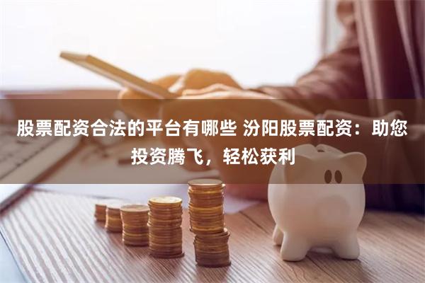 股票配资合法的平台有哪些 汾阳股票配资：助您投资腾飞，轻松获利