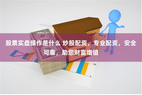 股票实盘操作是什么 炒股配资,专业配资,安全可靠,助您财富增值