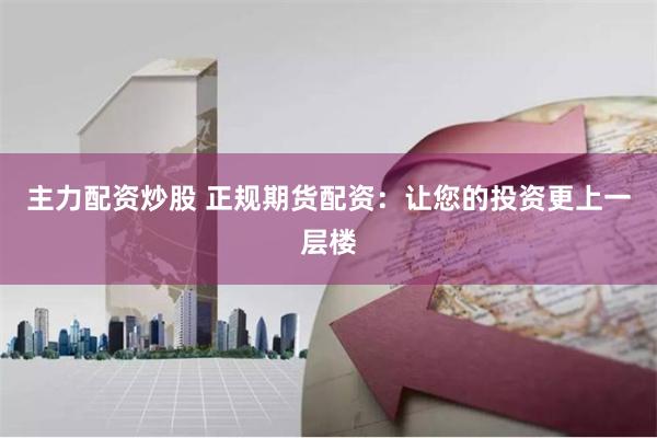 主力配资炒股 正规期货配资：让您的投资更上一层楼