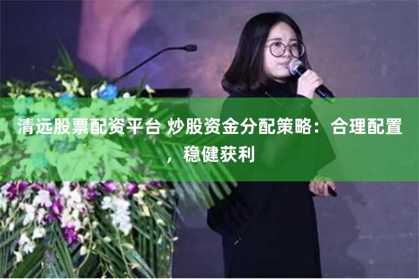 清远股票配资平台 炒股资金分配策略：合理配置，稳健获利