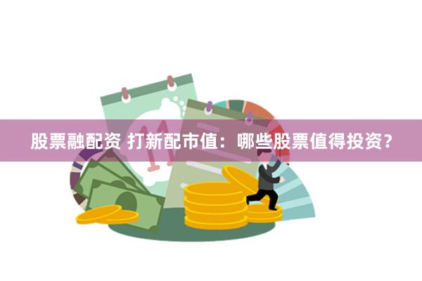 股票融配资 打新配市值：哪些股票值得投资？