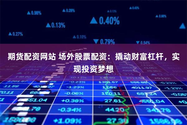 期货配资网站 场外股票配资：撬动财富杠杆，实现投资梦想