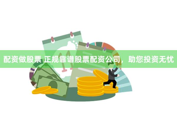 配资做股票 正规靠谱股票配资公司，助您投资无忧