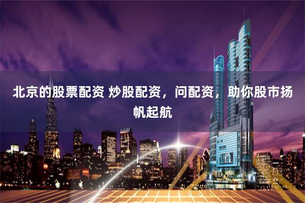 北京的股票配资 炒股配资，问配资，助你股市扬帆起航