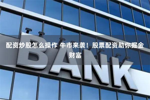 配资炒股怎么操作 牛市来袭！股票配资助你掘金财富