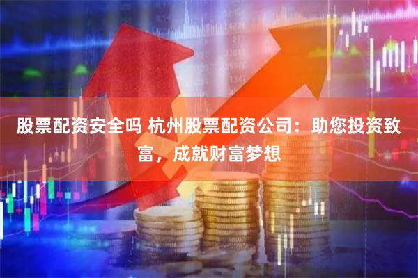 股票配资安全吗 杭州股票配资公司：助您投资致富，成就财富梦想