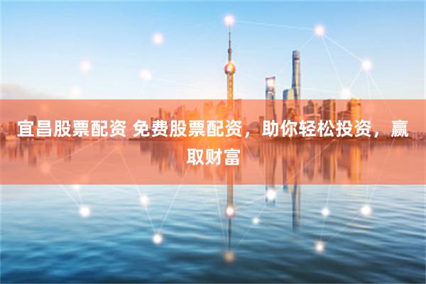 宜昌股票配资 免费股票配资,助你轻松投资,赢取财富