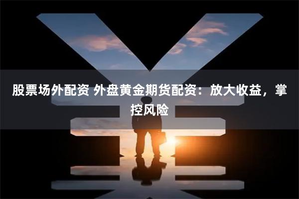 股票场外配资 外盘黄金期货配资:放大收益,掌控风险