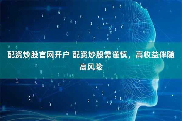 配资炒股官网开户 配资炒股需谨慎，高收益伴随高风险