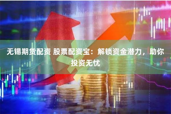 无锡期货配资 股票配资宝：解锁资金潜力，助你投资无忧