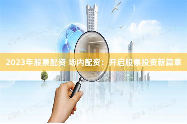 2023年股票配资 场内配资：开启股票投资新篇章