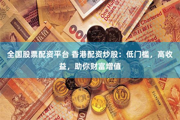 全国股票配资平台 香港配资炒股：低门槛，高收益，助你财富增值