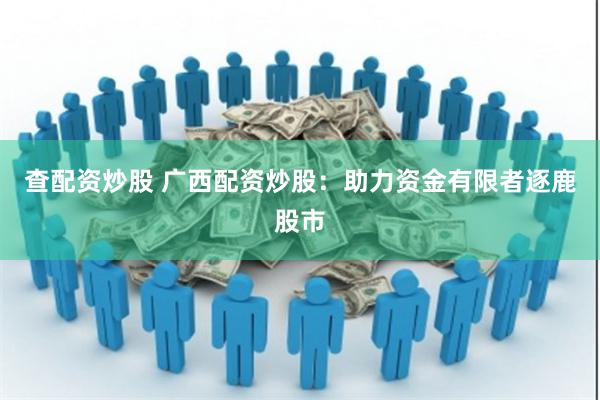 查配资炒股 广西配资炒股：助力资金有限者逐鹿股市