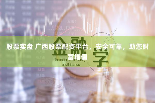 股票实盘 广西股票配资平台，安全可靠，助您财富增值
