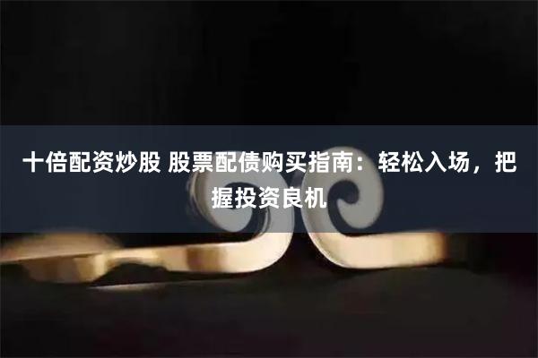 十倍配资炒股 股票配债购买指南：轻松入场，把握投资良机