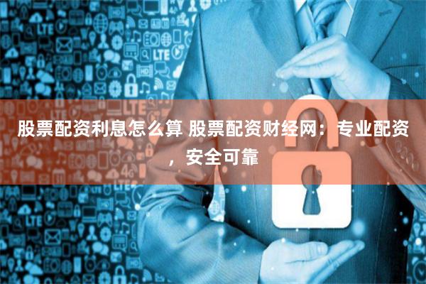 股票配资利息怎么算 股票配资财经网：专业配资，安全可靠