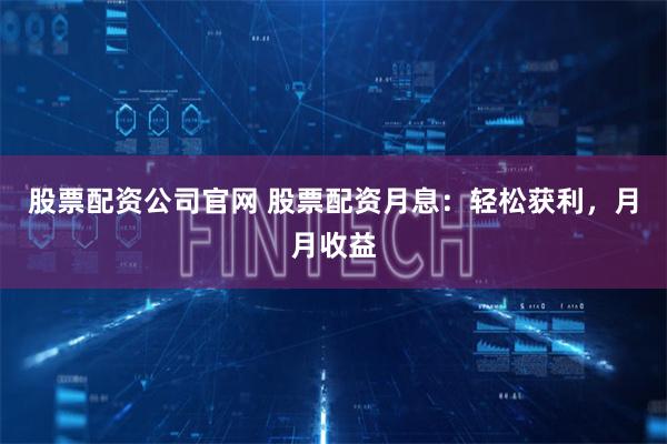 股票配资公司官网 股票配资月息:轻松获利,月月收益