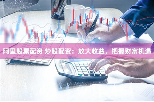 阿里股票配资 炒股配资：放大收益，把握财富机遇