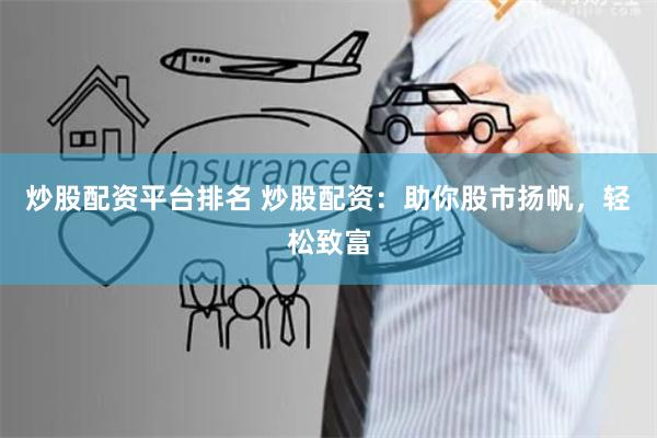 炒股配资平台排名 炒股配资:助你股市扬帆,轻松致富