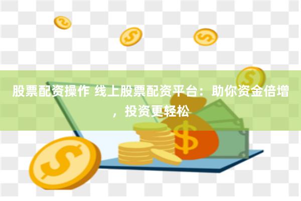 股票配资操作 线上股票配资平台：助你资金倍增，投资更轻松