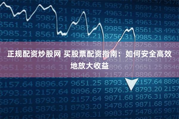 正规配资炒股网 买股票配资指南：如何安全高效地放大收益