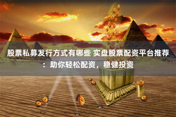 股票私募发行方式有哪些 实盘股票配资平台推荐：助你轻松配资，稳健投资