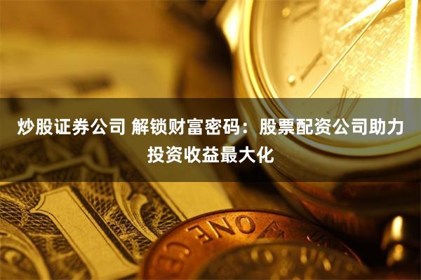 炒股证券公司 解锁财富密码：股票配资公司助力投资收益最大化