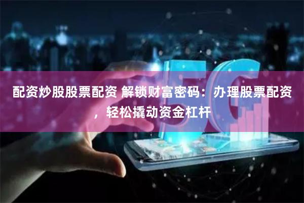 配资炒股股票配资 解锁财富密码：办理股票配资，轻松撬动资金杠杆