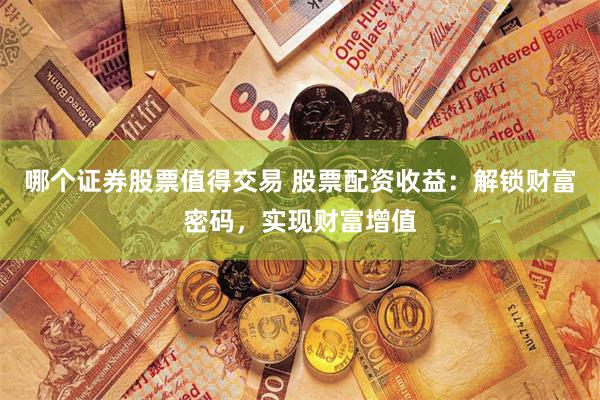 哪个证券股票值得交易 股票配资收益：解锁财富密码，实现财富增值