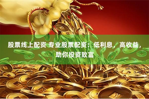 股票线上配资 专业股票配资：低利息，高收益，助你投资致富